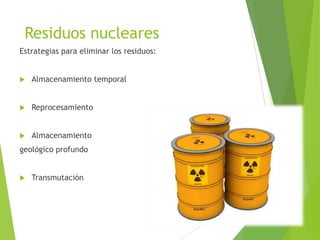 Residuos nucleares
Estrategias para eliminar los residuos:
 Almacenamiento temporal
 Reprocesamiento
 Almacenamiento
geológico profundo
 Transmutación
 