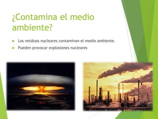 ¿Contamina el medio
ambiente?
 Los residuos nucleares contaminan el medio ambiente.
 Pueden provocar explosiones nucleares
 