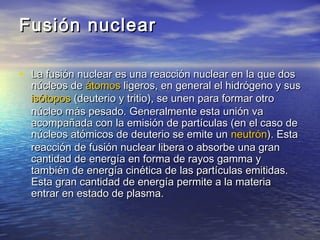 Fusión nuclearFusión nuclear
• La fusión nuclear es una reacción nuclear en la que dosLa fusión nuclear es una reacción nu...