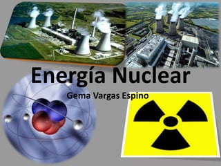 Energía Nuclear 
Gema Vargas Espino 
 