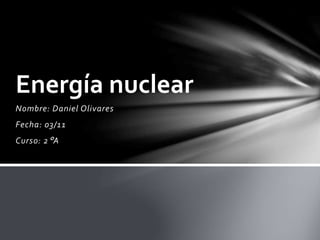 Nombre: Daniel Olivares
Fecha: 03/11
Curso: 2°A
Energía nuclear
 