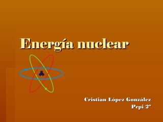 Energía nuclearEnergía nuclear
Cristian López GonzálezCristian López González
Pcpi 2ºPcpi 2º
 