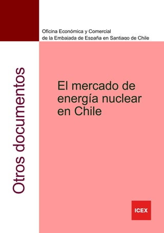 1
El mercado de
energía nuclear
en Chile
Otrosdocumentos
Oficina Económica y Comercial
de la Embajada de España en Santiago de Chile
 