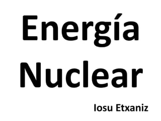 Energía
Nuclear
Iosu Etxaniz
 