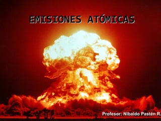 EMISIONES ATÓMICASEMISIONES ATÓMICAS
Profesor: Nibaldo Pastén R.Profesor: Nibaldo Pastén R.
 