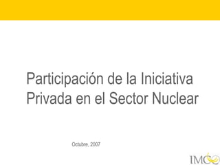 Participación de la Iniciativa
Privada en el Sector Nuclear

       Octubre, 2007
 