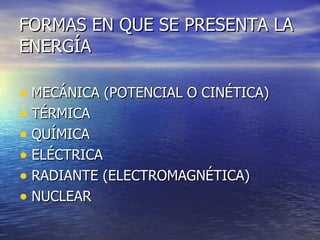FORMAS EN QUE SE PRESENTA LA ENERGÍA MECÁNICA (POTENCIAL O CINÉTICA) TÉRMICA QUÍMICA ELÉCTRICA RADIANTE (ELECTROMAGNÉTICA) NUCLEAR 