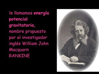 le llamamos  energía potencial gravitatoria,  nombre propuesto por el investigador inglés William John Macquorn RANKINE 