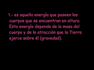 1.-   es aquella energía que poseen los cuerpos que se encuentran en altura. Esta energía depende de la masa del cuerpo y de la atracción que la Tierra ejerce sobre él (gravedad). 