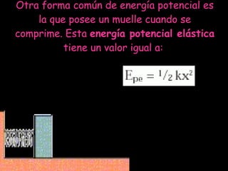 Otra forma común de energía potencial es la que posee un muelle cuando se comprime. Esta  energía potencial elástica  tiene un valor igual a:  