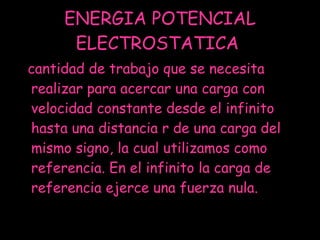 ENERGIA POTENCIAL ELECTROSTATICA  cantidad de trabajo que se necesita realizar para acercar una carga con velocidad constante desde el infinito hasta una distancia r de una carga del mismo signo, la cual utilizamos como referencia. En el infinito la carga de referencia ejerce una fuerza nula. 