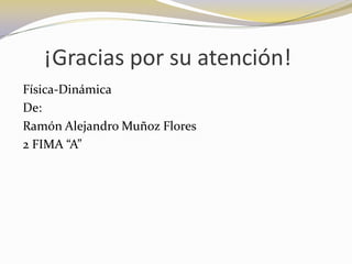 ¡Gracias por su atención!
Física-Dinámica
De:
Ramón Alejandro Muñoz Flores
2 FIMA “A”
 