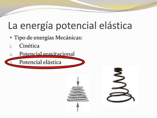 La energía potencial elástica
 Tipo de energías Mecánicas:
1.   Cinética
2.   Potencial gravitacional
3.   Potencial elástica
 