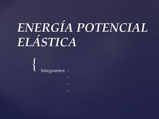 {
ENERGÍA POTENCIAL
ELÁSTICA
Integrantes: -
-
-
-
 