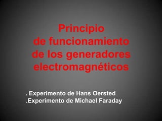 Principio de funcionamiento de los generadores electromagnéticos. Experimento de Hans Oersted.Experimento de Michael Faraday