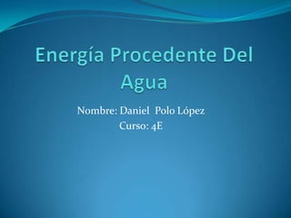 Energía Procedente Del Agua Nombre: Daniel  Polo López Curso: 4E 