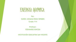 ENERGÍA QUÍMICA
Por:
KAREN JOHANA ROSSI OROBIO
Grado: 9-4
Profesor:
FERNANDO RINCON
INSTITUCIÓN EDUCATIVA SAN VICENTE
 
