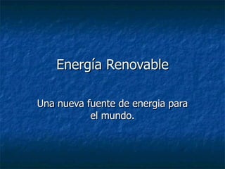 Energía Renovable Una nueva fuente de energia para el mundo. 