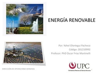ENERGÍA RENOVABLE



                                          Por: Yohel Olortegui Pacheco
                                                   Código: 201210992
                                    Profesor: PhD Oscar Frías Martinelli




DIRECCIÓN DE OPERACIONES MINERAS                                           1
 