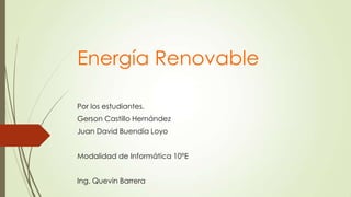 Energía Renovable
Por los estudiantes.
Gerson Castillo Hernández
Juan David Buendía Loyo
Modalidad de Informática 10°E

Ing. Quevin Barrera

 