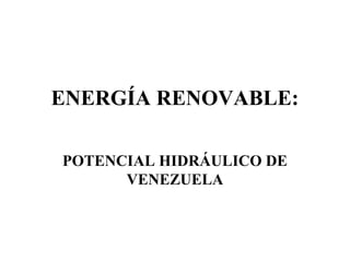 ENERGÍA RENOVABLE:

POTENCIAL HIDRÁULICO DE
      VENEZUELA
 