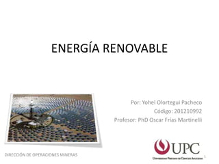 ENERGÍA RENOVABLE


                                         Por: Yohel Olortegui Pacheco
                                                  Código: 201210992
                                   Profesor: PhD Oscar Frías Martinelli




DIRECCIÓN DE OPERACIONES MINERAS                                          1
 