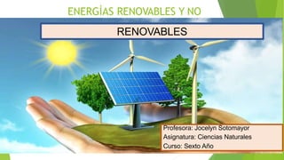 Profesora: Jocelyn Sotomayor
Asignatura: Ciencias Naturales
Curso: Sexto Año
ENERGÌAS RENOVABLES Y NO
RENOVABLES
 
