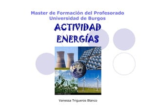Master de Formación del Profesorado
       Universidad de Burgos

        ACTIVIDAD
        ENERGÍAS




          Vanessa Trigueros Blanco
 