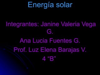 Energía solar   Integrantes: Janine Valeria Vega G. Ana Lucia Fuentes G. Prof. Luz Elena Barajas V. 4 “B”  