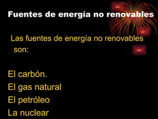 Fuentes de energía no renovables Las fuentes de energía no renovables son: <ul><ul><ul><ul><li>El carbón. 