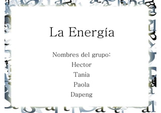 La Energía
Nombres del grupo:
     Hector
      Tania
      Paola
     Dapeng
 