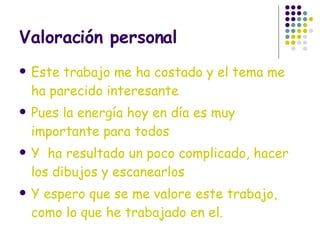 Valoración personal Este trabajo me ha costado y el tema me ha parecido interesante Pues la energía hoy en día es muy importante para todos Y  ha resultado un poco complicado, hacer los dibujos y escanearlos Y espero que se me valore este trabajo, como lo que he trabajado en el. 
