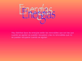 Energías Hay distintos tipos de energías están las renovables que son las que cuando se agotan se pueden recuperar y las no renovables que no se pueden recuperar cuando se agotan