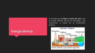 Energía térmica
La energía que se libera a través del calor, que
se puede obtener del sol, la naturaleza, por
rozamiento, a través de la combustión
etcétera.
 