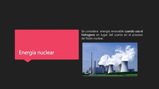 Energía nuclear
Se considera energía renovable cuando usa el
hidrogeno en lugar del uranio en el proceso
de fisión nuclear.
 