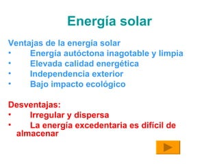 Energía solar Ventajas de la energía solar Energía autóctona inagotable y limpia Elevada calidad energética Independencia exterior Bajo impacto ecológico Desventajas: Irregular y dispersa La energía excedentaria es difícil de almacenar 