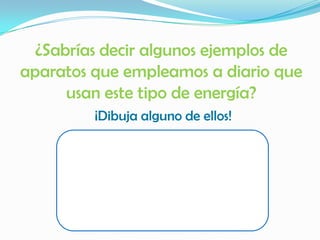 ¿Sabrías decir algunos ejemplos de
aparatos que empleamos a diario que
usan este tipo de energía?
¡Dibuja alguno de ellos!
 