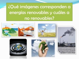 ¿Qué imágenes corresponden a
energías renovables y cuáles a
no renovables?
 