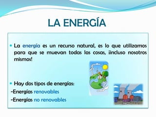LA ENERGÍA
 La energía es un recurso natural, es lo que utilizamos
para que se muevan todas las cosas, ¡incluso nosotros
mismos!
 Hay dos tipos de energías:
-Energías renovables
-Energías no renovables
 