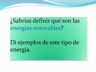 ¿Sabrías definir qué son las
energías renovables?
Di ejemplos de este tipo de
energía.
 