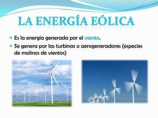  Es la energía generada por el viento.
 Se genera por las turbinas o aerogeneradores (especies
de molinos de vientos)
 