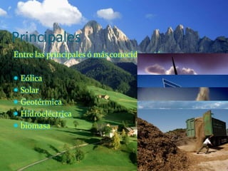 Principales
Entre las principales ó más conocidas están:

 Eólica
 Solar
 Geotérmica
 Hidroeléctrica
 biomasa
 