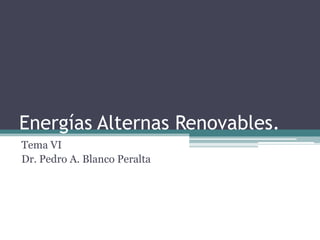 Energías Alternas Renovables.
Tema VI
Dr. Pedro A. Blanco Peralta
 