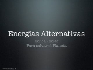 Energías Alternativas
                         Eólica - Solar
                     Para salvar el Planeta




www.maximiliano.cl
 