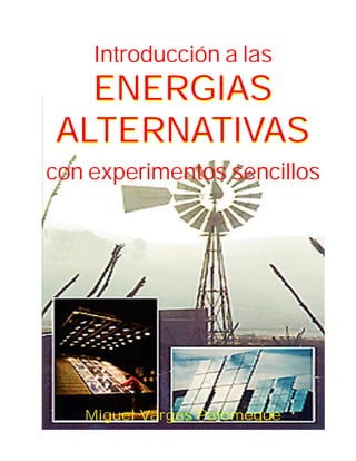 Introducción a las
  ENERGIAS
ALTERNATIVAS
con experimentos sencillos




   Miguel Vargas Palomeque
 