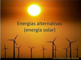 Energías alternativas
   (energía solar)




                Luis Francisco Chávez Bautista
 