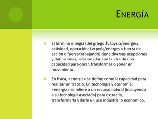ENERGÍA
 El término energía (del griego ἐνέργεια/energeia,
actividad, operación; ἐνεργóς/energos = fuerza de
acción o fue...
