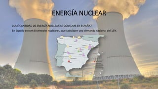ENERGÍA NUCLEAR
¿QUÉ CANTIDAD DE ENERGÍA NUCLEAR SE CONSUME EN ESPAÑA?
En España existen 8 centrales nucleares, que satisfacen una demanda nacional del 15%
 