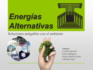 Energías
Alternativas
Soluciones amigables con el ambiente
Autores:
Carrillo Michael
Galvis Milagros
García María Javiana
Labrador Ingri
 