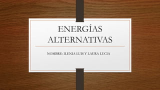 ENERGÍAS
ALTERNATIVAS
NOMBRE: ILENIA LUIS Y LAURA LUCIA
 